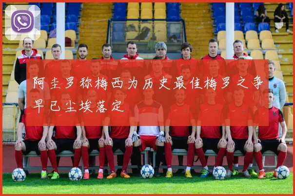阿圭罗称梅西为历史最佳梅罗之争早已尘埃落定