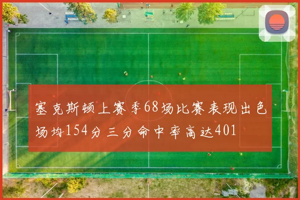 塞克斯顿上赛季68场比赛表现出色场均154分三分命中率高达401
