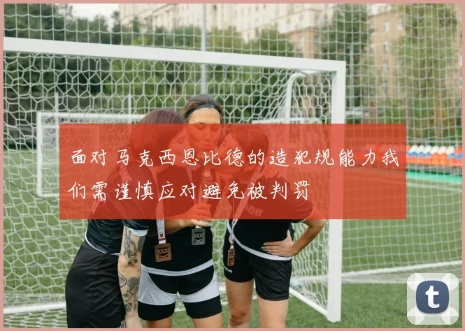 面对马克西恩比德的造犯规能力我们需谨慎应对避免被判罚