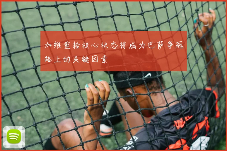 加维重拾核心状态将成为巴萨争冠路上的关键因素