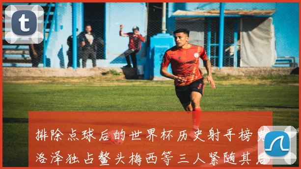 排除点球后的世界杯历史射手榜克洛泽独占鳌头梅西等三人紧随其后