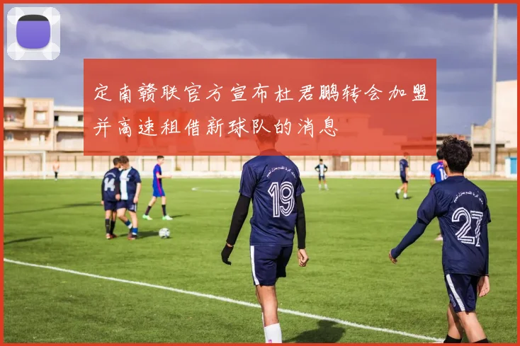 定南赣联官方宣布杜君鹏转会加盟并高速租借新球队的消息