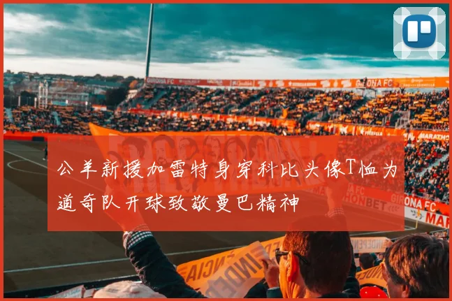 公羊新援加雷特身穿科比头像T恤为道奇队开球致敬曼巴精神