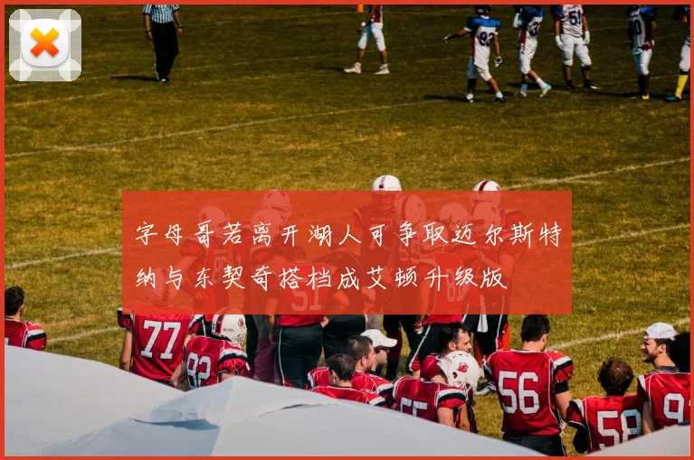 字母哥若离开湖人可争取迈尔斯特纳与东契奇搭档成艾顿升级版