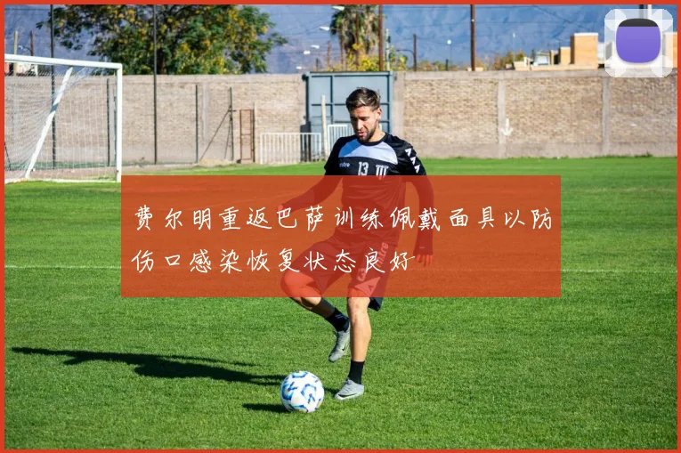 费尔明重返巴萨训练佩戴面具以防伤口感染恢复状态良好