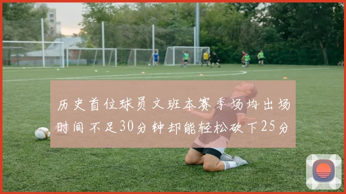 历史首位球员文班本赛季场均出场时间不足30分钟却能轻松砍下25分10篮板