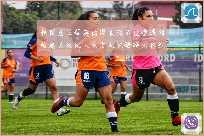 韩国后卫薛英佑因表现不佳遭遇网络暴力经纪人决定采取强硬措施维护权益
