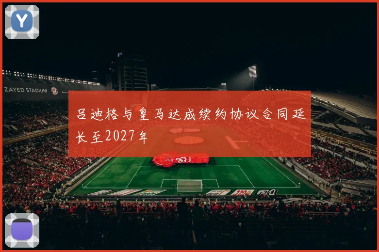 吕迪格与皇马达成续约协议合同延长至2027年