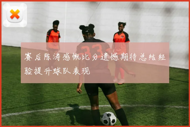 赛后陈涛感慨比分遗憾期待总结经验提升球队表现