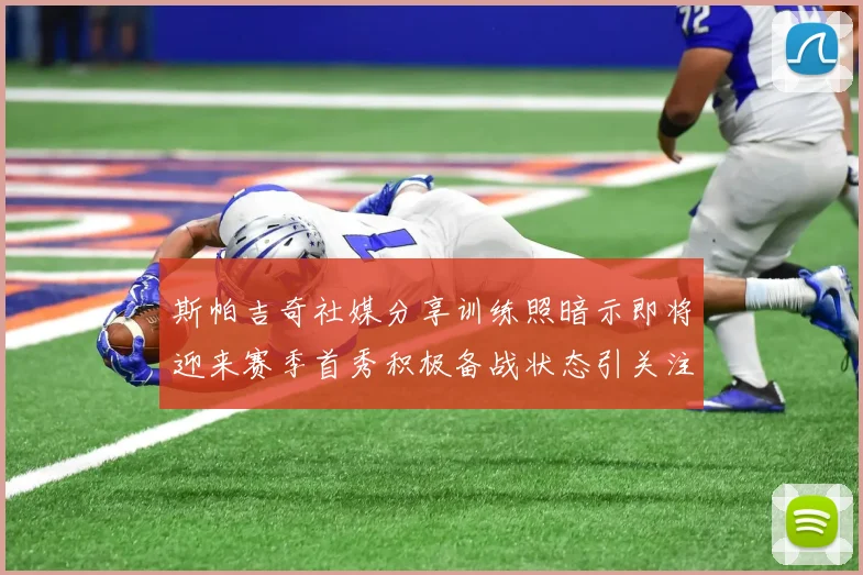 斯帕吉奇社媒分享训练照暗示即将迎来赛季首秀积极备战状态引关注