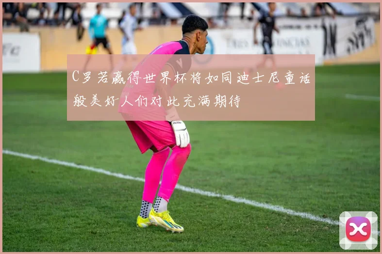 C罗若赢得世界杯将如同迪士尼童话般美好人们对此充满期待