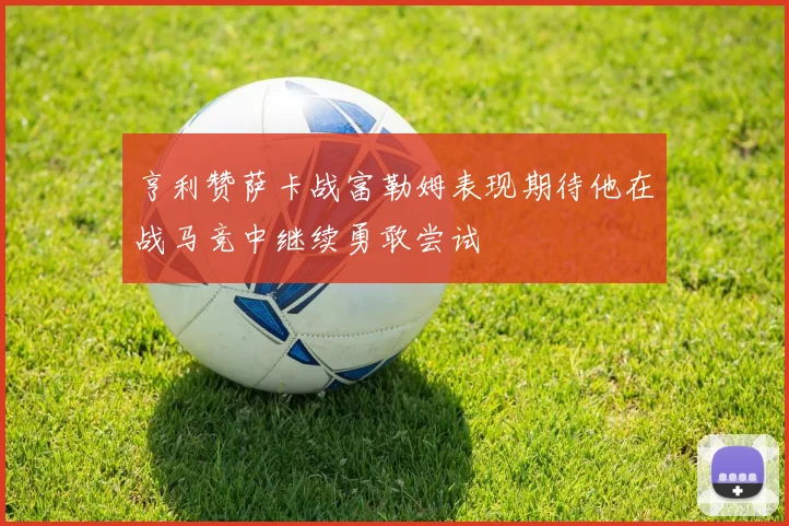 亨利赞萨卡战富勒姆表现期待他在战马竞中继续勇敢尝试