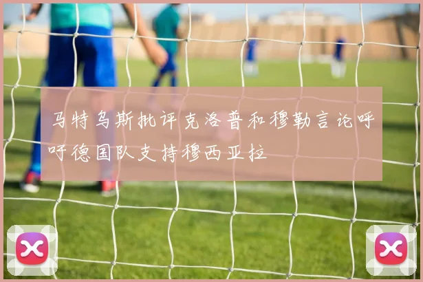 马特乌斯批评克洛普和穆勒言论呼吁德国队支持穆西亚拉