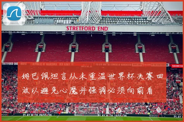 姆巴佩坦言从未重温世界杯决赛回放以避免心魔并强调必须向前看