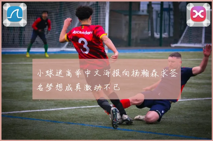 小球迷高举中文海报向杨瀚森求签名梦想成真激动不已