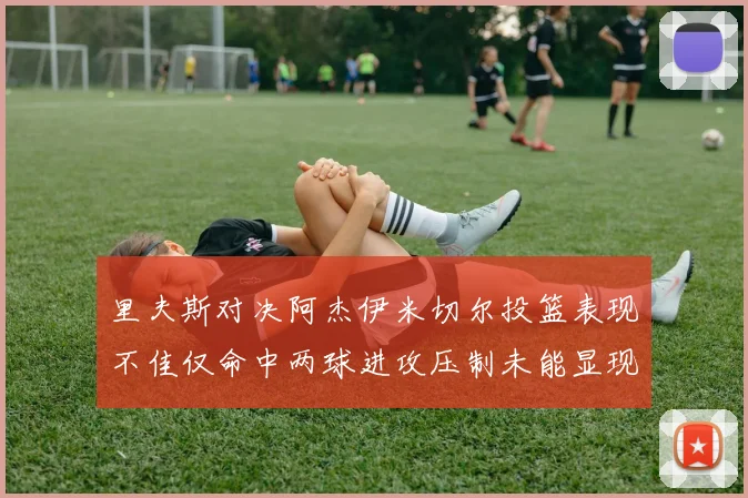 里夫斯对决阿杰伊米切尔投篮表现不佳仅命中两球进攻压制未能显现