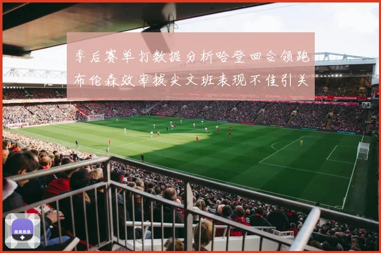 季后赛单打数据分析哈登回合领跑布伦森效率拔尖文班表现不佳引关注