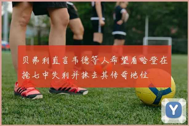 贝弗利直言韦德等人希望看哈登在抢七中失利并抹去其传奇地位