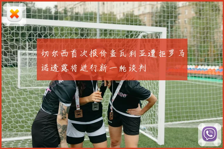 切尔西首次报价查瓦利亚遭拒罗马诺透露将进行新一轮谈判