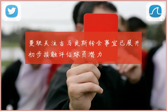 曼联关注吉马良斯转会事宜已展开初步接触评估球员潜力