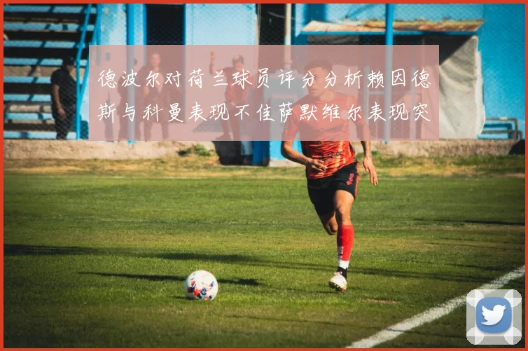 德波尔对荷兰球员评分分析赖因德斯与科曼表现不佳萨默维尔表现突出