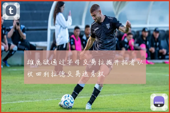 雄鹿欲通过字母交易拉拢开拓者以收回利拉德交易选秀权