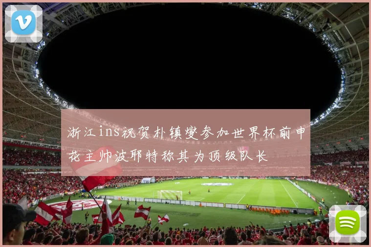 浙江ins祝贺朴镇燮参加世界杯前申花主帅波耶特称其为顶级队长