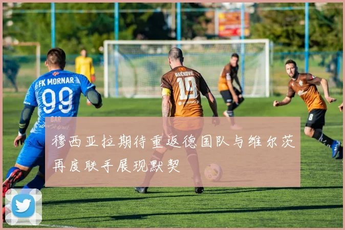 穆西亚拉期待重返德国队与维尔茨再度联手展现默契