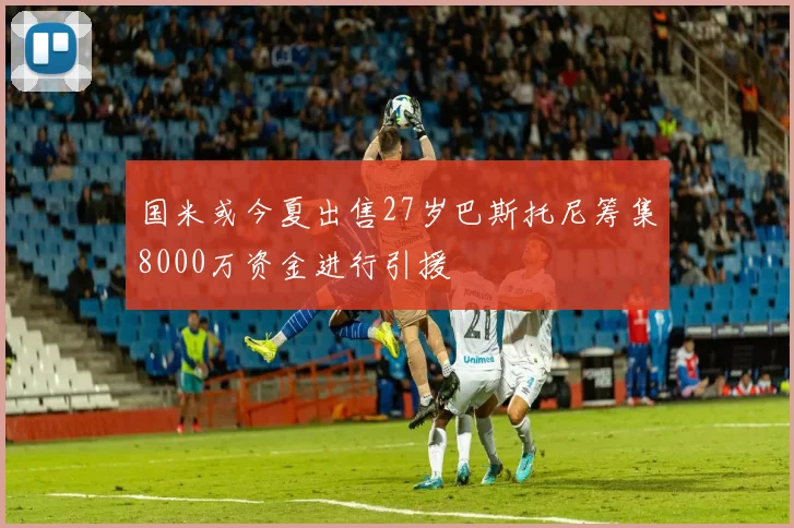 国米或今夏出售27岁巴斯托尼筹集8000万资金进行引援